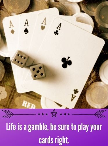 Life is a gamble, be sure to play your cards right.
